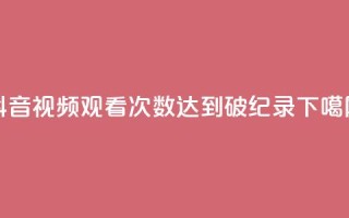 抖音视频观看次数达到破纪录