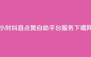 24小时抖音点赞自助平台服务