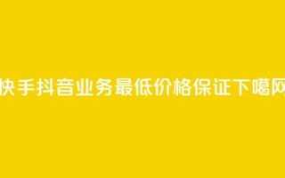 快手抖音业务：最低价格保证！