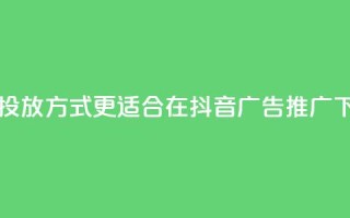 哪种投放方式更适合在抖音广告推广？