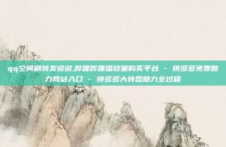 qq空间刷转发说说,哔哩哔哩播放量购买平台 - 拼多多免费助力网站入口 - 拼多多大转盘助力全过程