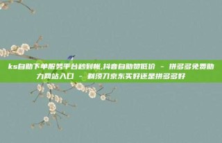 ks自助下单服务平台秒到帐,抖音自助赞低价 - 拼多多免费助力网站入口 - 剃须刀京东买好还是拼多多好