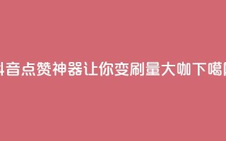 抖音点赞神器，让你变刷量大咖