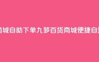 九梦百货商城自助下单(九梦百货商城便捷自选购)