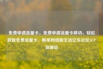 免费申请流量卡，免费申请流量卡移动，轻松获取免费流量卡，畅享网络新生活亿乐社区SUP货源站