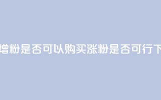 抖音增粉是否可以购买？涨粉是否可行？