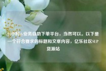 24小时dy业务自助下单平台，当然可以。以下是一个符合要求的标题和文章内容，亿乐社区SUP货源站