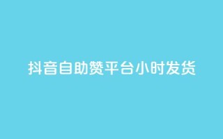 抖音自助赞平台24小时发货
