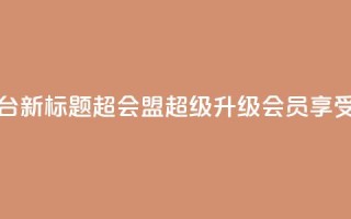 qq超级会员卡盟平台新标题：QQ超会盟，超级升级会员享受更多福利