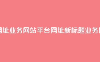 qq业务网站平台网址(QQ业务网站平台网址-新标题：QQ业务网址导航)