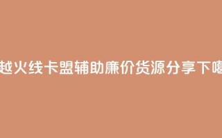 穿越火线卡盟辅助廉价货源分享