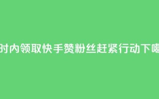 24小时内领取快手赞粉丝，赶紧行动!