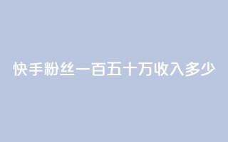 快手粉丝一百五十万收入多少,dy0.01刷1000 - 卡盟24小时自动发卡平台 - 买赞自助网址