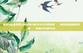 低价qq业务网,QQ名片1块10000赞购买 - 拼多多自助业务网 - 帮助力扫码平台