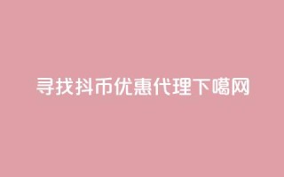 寻找抖币优惠代理