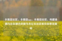 卡易信社区，卡易信app，卡易信社区，构建金融与社区融合的新生态亿乐社区低价自营货源站