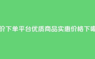 低价下单平台：优质商品，实惠价格