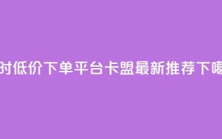 24小时低价下单平台-卡盟最新推荐