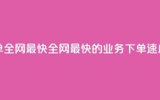 qq业务下单全网最快(全网最快的QQ业务下单速度)