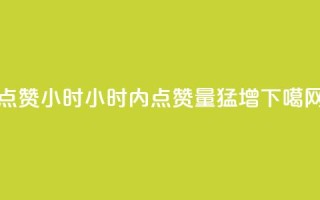 dy点赞24小时(24小时内dy点赞量猛增)
