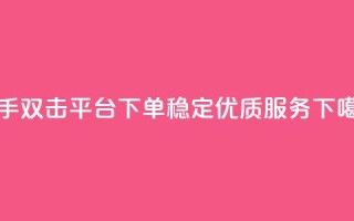 快手双击平台KS下单，稳定优质服务