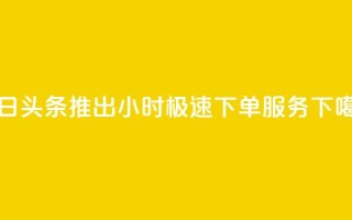 今日头条推出24小时极速下单服务