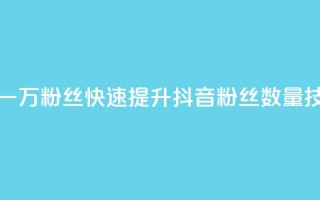 如何快速增加一万粉丝？快速提升抖音粉丝数量技巧分享