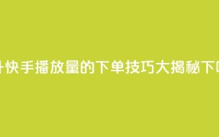 提升快手播放量的下单技巧大揭秘