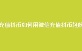 抖音如何用微信充值抖币(如何用微信充值抖币，轻松畅玩抖音)