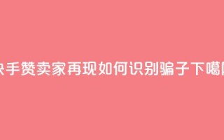 快手赞卖家再现，如何识别骗子？