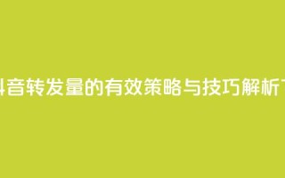 提升抖音转发量的有效策略与技巧解析