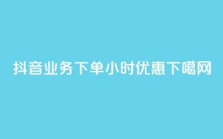 抖音业务下单24小时优惠！