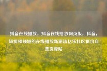 抖音在线播放，抖音在线播放网页版，抖音，短视频领域的在线播放新潮流亿乐社区低价自营货源站