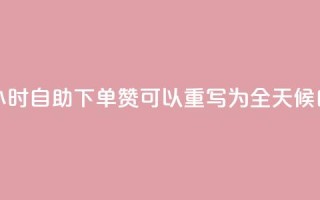 24小时自助下单赞(24小时自助下单赞 可以重写为 全天候自助下单赞)