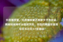 抖音播放量，抖音播放量达到多少才有收益，揭秘短视频平台霸屏效应，抖音的高播放量背后亿乐社区SUP货源站