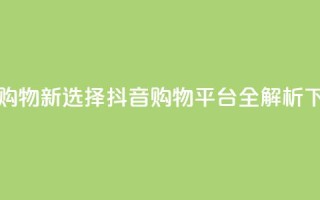 全网购物新选择：抖音购物平台全解析