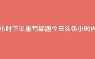 原标题：今日头条24小时下单重写标题：今日头条24小时内急速下单