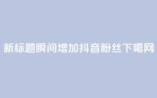 新标题：瞬间增加抖音粉丝