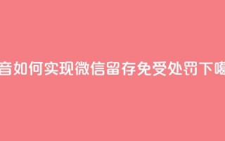 抖音如何实现微信留存免受处罚