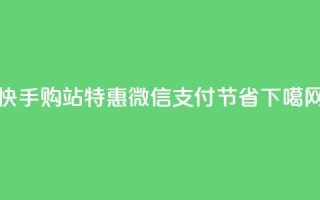 快手购站特惠：微信支付100节省！