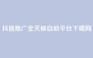 抖音推广-全天候自助平台