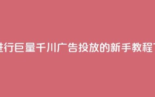 如何进行巨量千川广告投放的新手教程