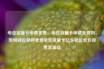 电信流量卡申请免费，电信流量卡申请免费吗，如何轻松获得免费电信流量卡亿乐社区低价自营货源站