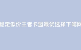 稳定低价王者卡盟最优选择