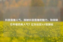抖音直播人气，探秘抖音直播的魅力，如何吸引并维持高人气？亿乐社区SUP货源站
