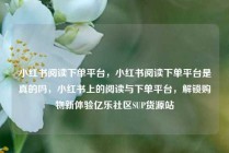 小红书阅读下单平台，小红书阅读下单平台是真的吗，小红书上的阅读与下单平台，解锁购物新体验亿乐社区SUP货源站