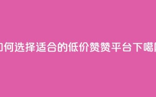 如何选择适合的低价赞赞平台