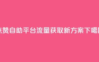 点赞自助平台，流量获取新方案