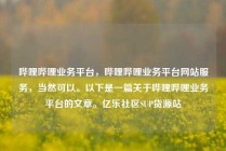 哔哩哔哩业务平台，哔哩哔哩业务平台网站服务，当然可以。以下是一篇关于哔哩哔哩业务平台的文章。亿乐社区SUP货源站