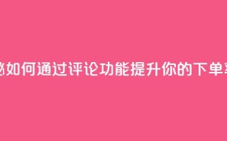重磅揭秘：如何通过评论功能提升你的下单率